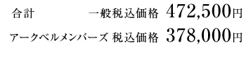 合計 一般税込価格 472,500円/アークベルメンバーズ 税込価格 378,000円