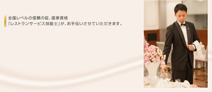 全国レベルの信頼の証、国家資格「レストランサービス技能士」が、お手伝いさせていただきます。