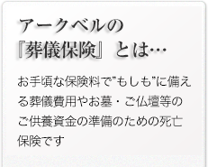 アークベルの『少額短期保険』とは…/小さなご負担でもしもに備える葬儀費用やお墓・ご仏壇等のご供養資金の準備のための保険です。