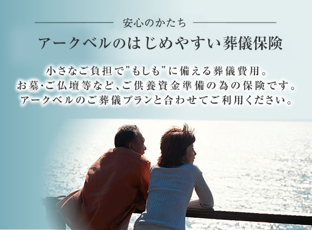 新しい安心のかたち 小さなご負担でもしもに備える葬儀費用。お墓・ご仏壇等など、ご供養資金準備の為の保険です。アークベルのご葬儀プランと合わせてご利用ください。